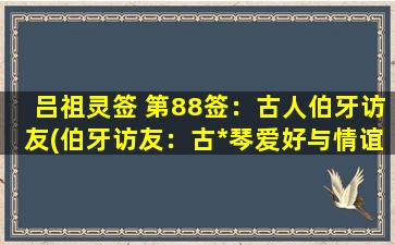 吕祖灵签 第88签：古人伯牙访友(伯牙访友：古*琴爱好与情谊的结合)